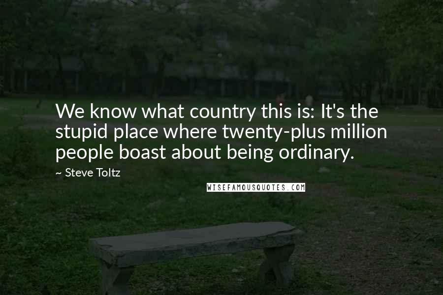 Steve Toltz Quotes: We know what country this is: It's the stupid place where twenty-plus million people boast about being ordinary.