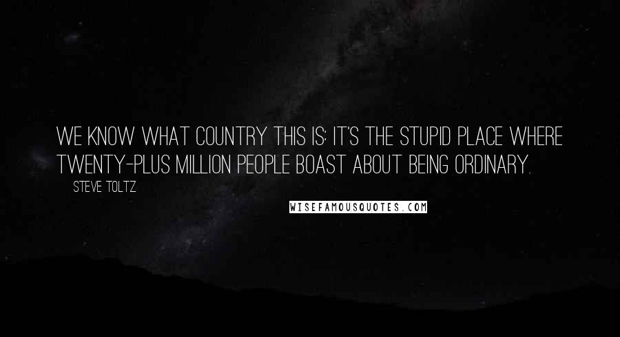 Steve Toltz Quotes: We know what country this is: It's the stupid place where twenty-plus million people boast about being ordinary.