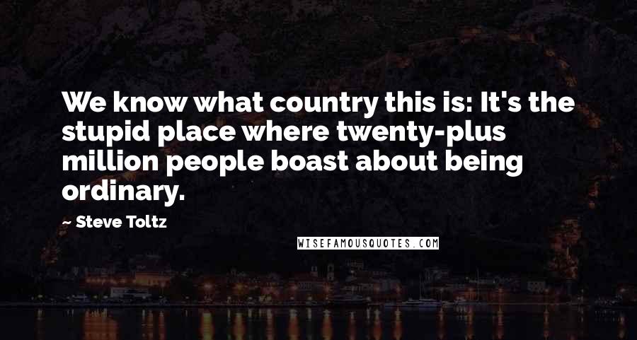 Steve Toltz Quotes: We know what country this is: It's the stupid place where twenty-plus million people boast about being ordinary.