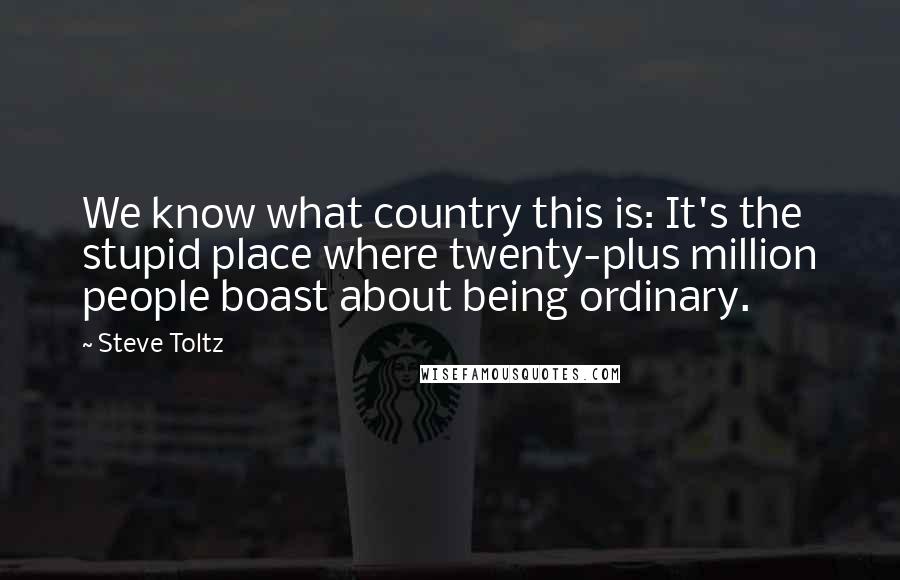 Steve Toltz Quotes: We know what country this is: It's the stupid place where twenty-plus million people boast about being ordinary.