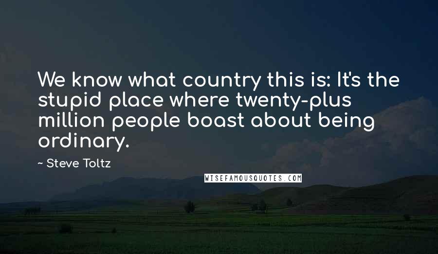 Steve Toltz Quotes: We know what country this is: It's the stupid place where twenty-plus million people boast about being ordinary.