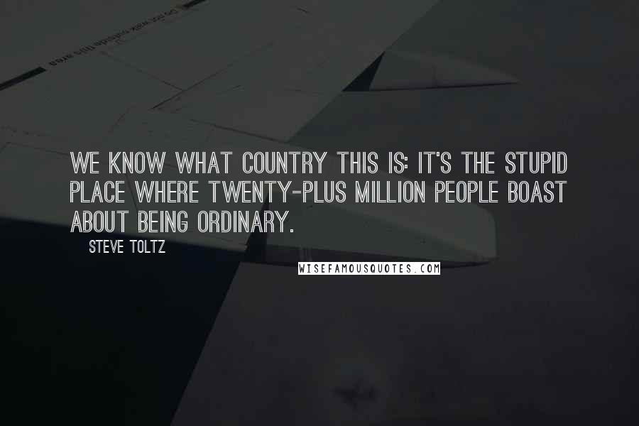 Steve Toltz Quotes: We know what country this is: It's the stupid place where twenty-plus million people boast about being ordinary.