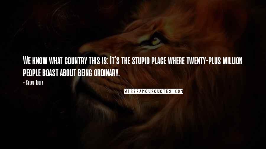 Steve Toltz Quotes: We know what country this is: It's the stupid place where twenty-plus million people boast about being ordinary.