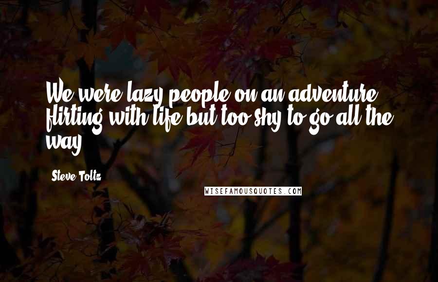 Steve Toltz Quotes: We were lazy people on an adventure, flirting with life but too shy to go all the way.