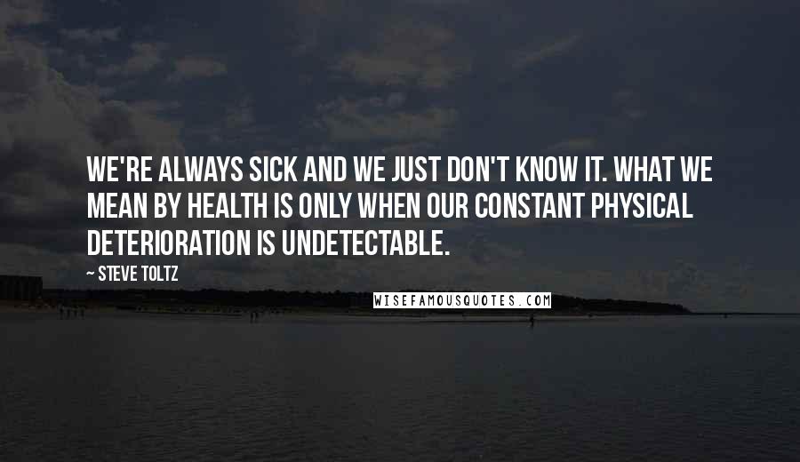 Steve Toltz Quotes: We're always sick and we just don't know it. What we mean by health is only when our constant physical deterioration is undetectable.
