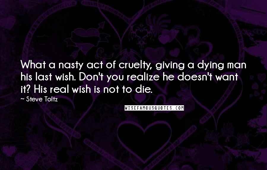 Steve Toltz Quotes: What a nasty act of cruelty, giving a dying man his last wish. Don't you realize he doesn't want it? His real wish is not to die.