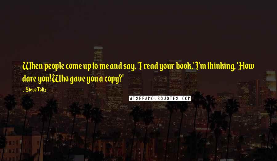 Steve Toltz Quotes: When people come up to me and say, 'I read your book,' I'm thinking, 'How dare you! Who gave you a copy?'