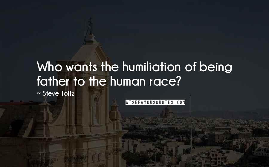 Steve Toltz Quotes: Who wants the humiliation of being father to the human race?