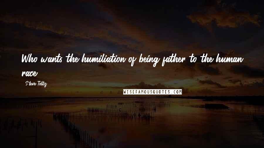 Steve Toltz Quotes: Who wants the humiliation of being father to the human race?