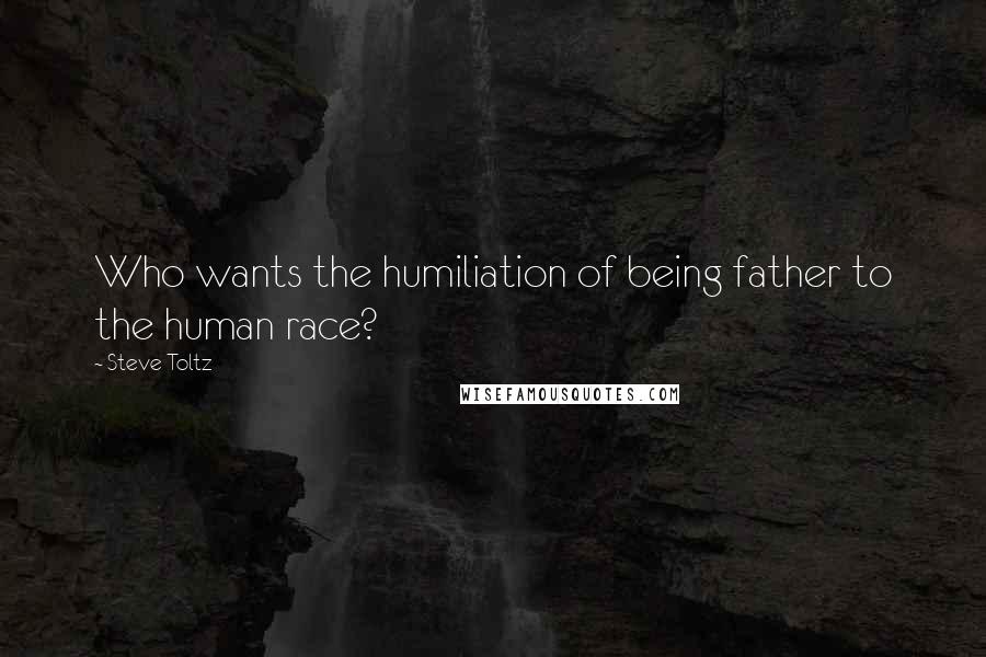 Steve Toltz Quotes: Who wants the humiliation of being father to the human race?