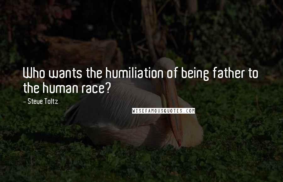 Steve Toltz Quotes: Who wants the humiliation of being father to the human race?