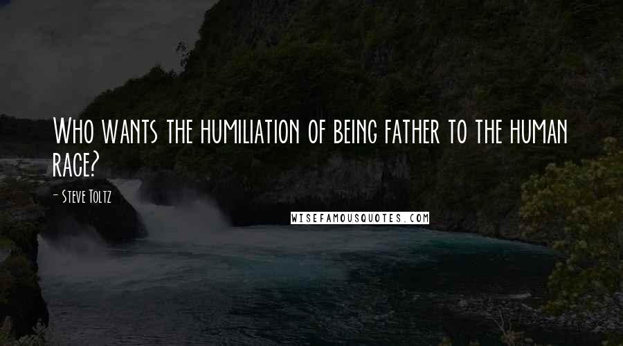 Steve Toltz Quotes: Who wants the humiliation of being father to the human race?