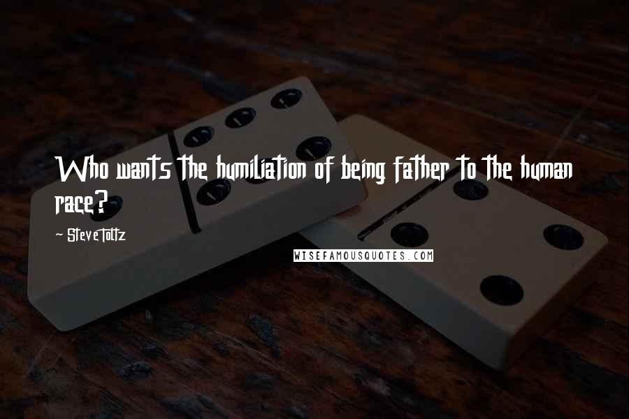 Steve Toltz Quotes: Who wants the humiliation of being father to the human race?