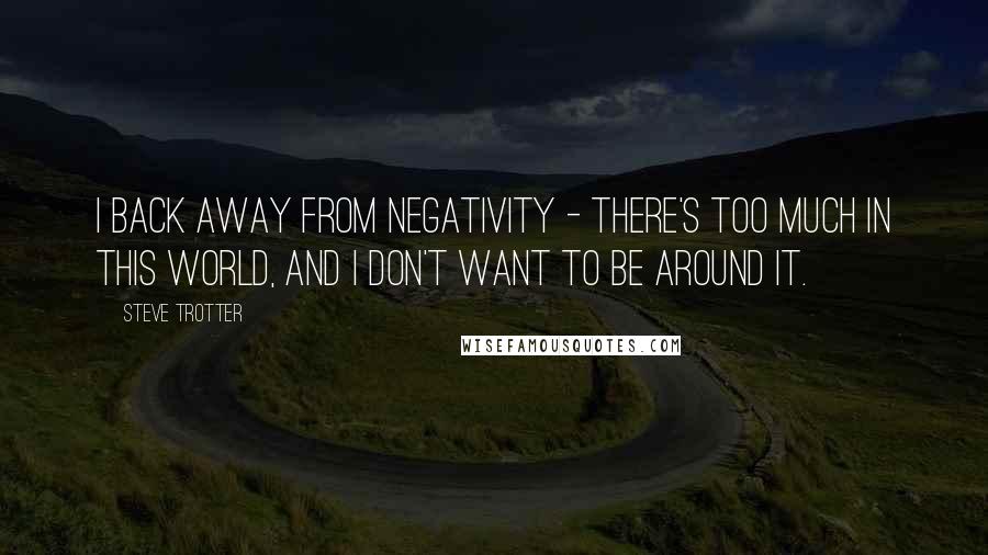 Steve Trotter Quotes: I back away from negativity - there's too much in this world, and I don't want to be around it.