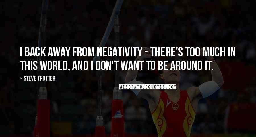 Steve Trotter Quotes: I back away from negativity - there's too much in this world, and I don't want to be around it.