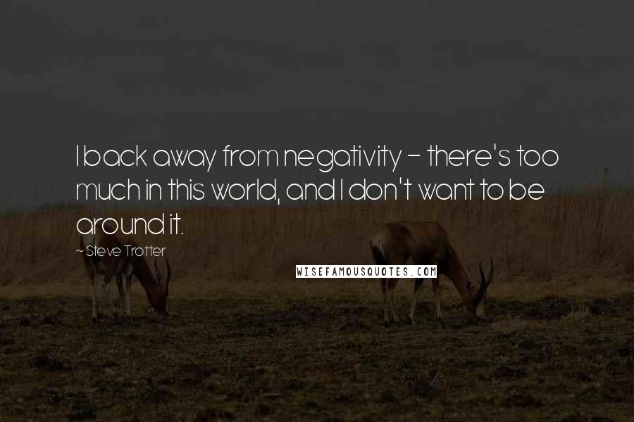 Steve Trotter Quotes: I back away from negativity - there's too much in this world, and I don't want to be around it.