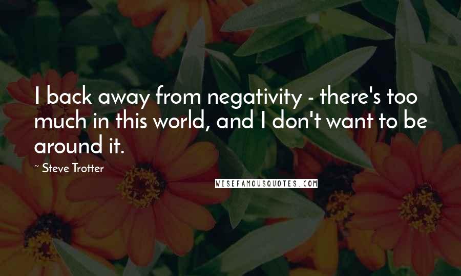 Steve Trotter Quotes: I back away from negativity - there's too much in this world, and I don't want to be around it.
