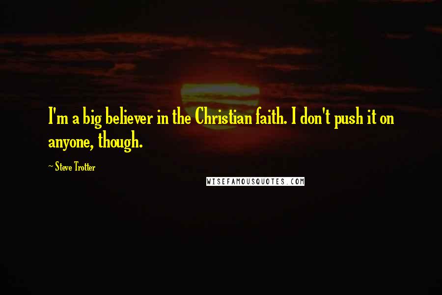 Steve Trotter Quotes: I'm a big believer in the Christian faith. I don't push it on anyone, though.