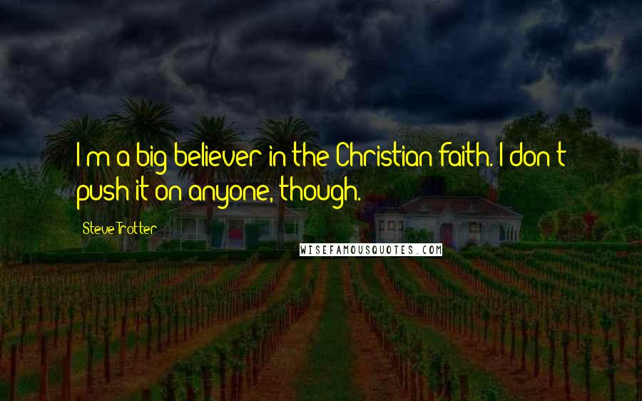 Steve Trotter Quotes: I'm a big believer in the Christian faith. I don't push it on anyone, though.