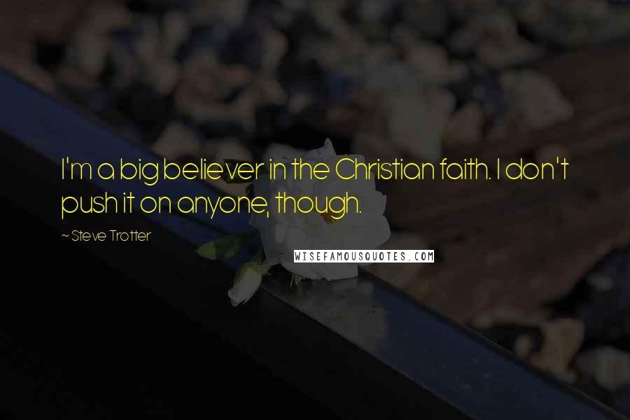Steve Trotter Quotes: I'm a big believer in the Christian faith. I don't push it on anyone, though.