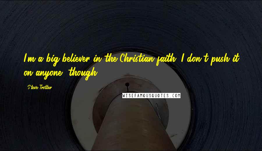 Steve Trotter Quotes: I'm a big believer in the Christian faith. I don't push it on anyone, though.