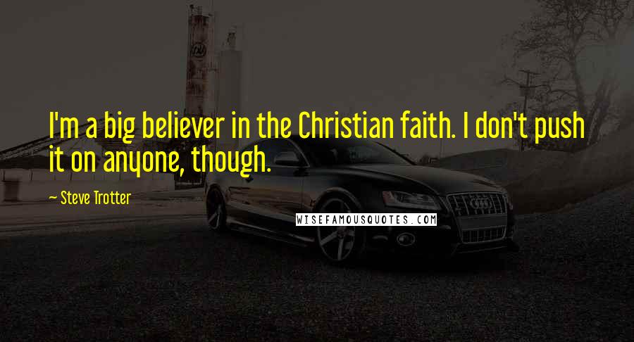 Steve Trotter Quotes: I'm a big believer in the Christian faith. I don't push it on anyone, though.