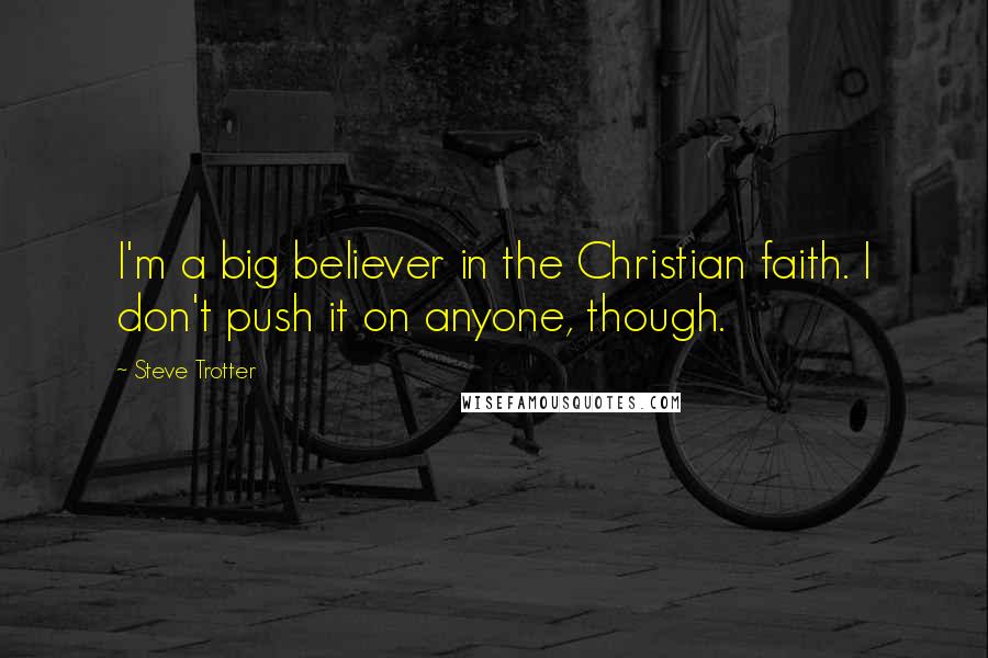 Steve Trotter Quotes: I'm a big believer in the Christian faith. I don't push it on anyone, though.
