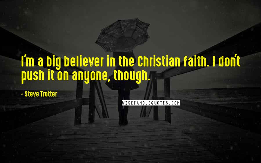 Steve Trotter Quotes: I'm a big believer in the Christian faith. I don't push it on anyone, though.