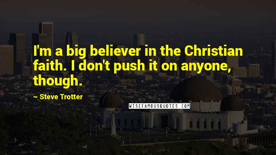 Steve Trotter Quotes: I'm a big believer in the Christian faith. I don't push it on anyone, though.