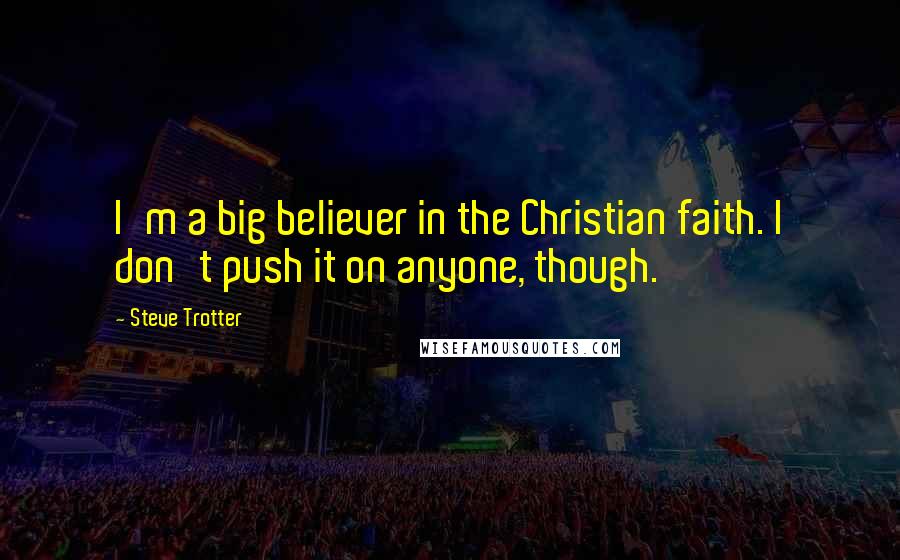 Steve Trotter Quotes: I'm a big believer in the Christian faith. I don't push it on anyone, though.