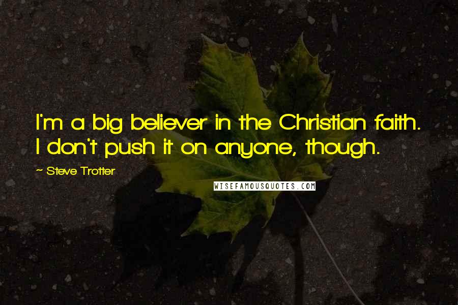 Steve Trotter Quotes: I'm a big believer in the Christian faith. I don't push it on anyone, though.