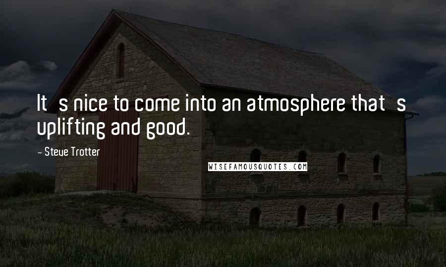 Steve Trotter Quotes: It's nice to come into an atmosphere that's uplifting and good.