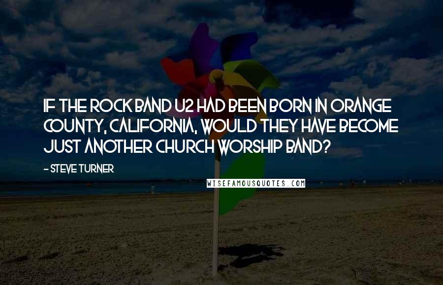 Steve Turner Quotes: If the rock band U2 had been born in Orange County, California, would they have become just another church worship band?