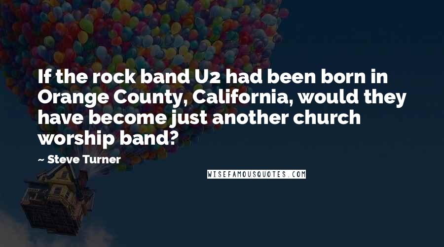 Steve Turner Quotes: If the rock band U2 had been born in Orange County, California, would they have become just another church worship band?