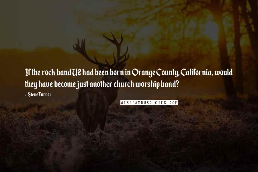 Steve Turner Quotes: If the rock band U2 had been born in Orange County, California, would they have become just another church worship band?