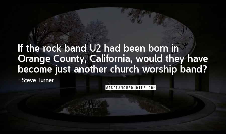 Steve Turner Quotes: If the rock band U2 had been born in Orange County, California, would they have become just another church worship band?