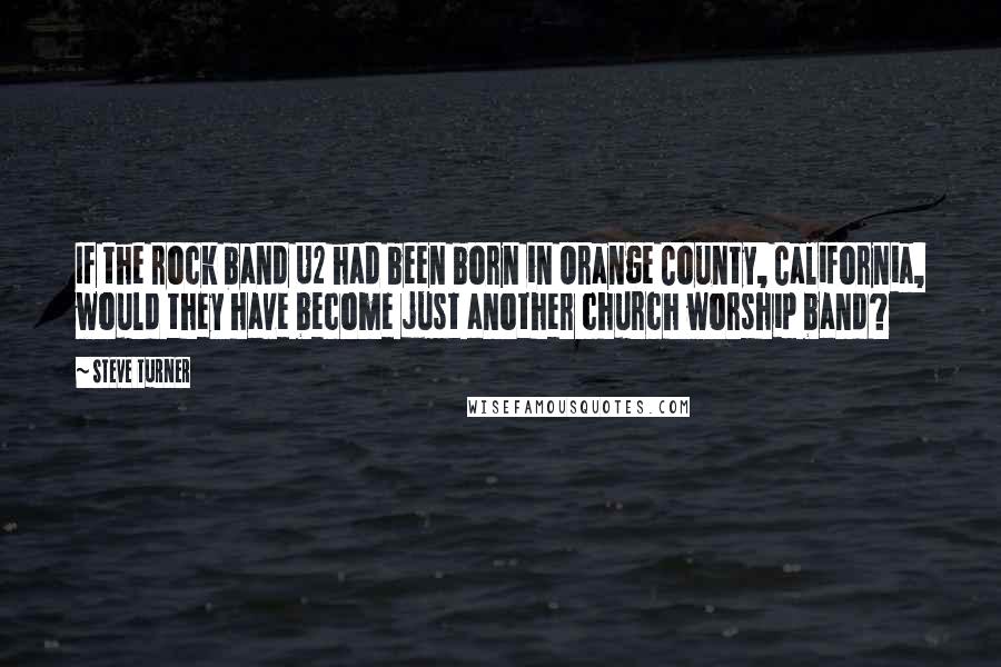 Steve Turner Quotes: If the rock band U2 had been born in Orange County, California, would they have become just another church worship band?