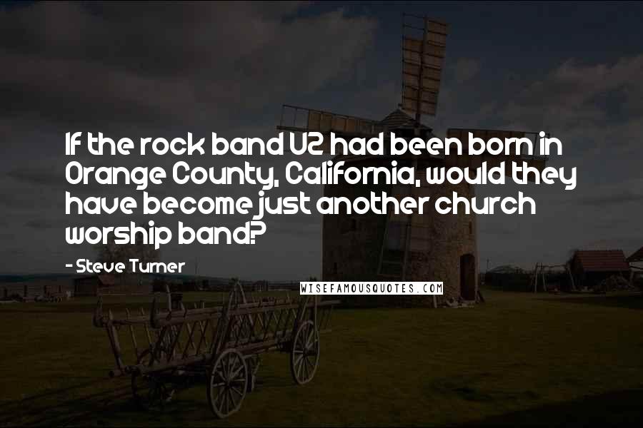 Steve Turner Quotes: If the rock band U2 had been born in Orange County, California, would they have become just another church worship band?