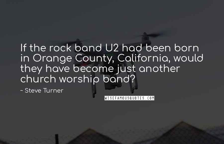 Steve Turner Quotes: If the rock band U2 had been born in Orange County, California, would they have become just another church worship band?