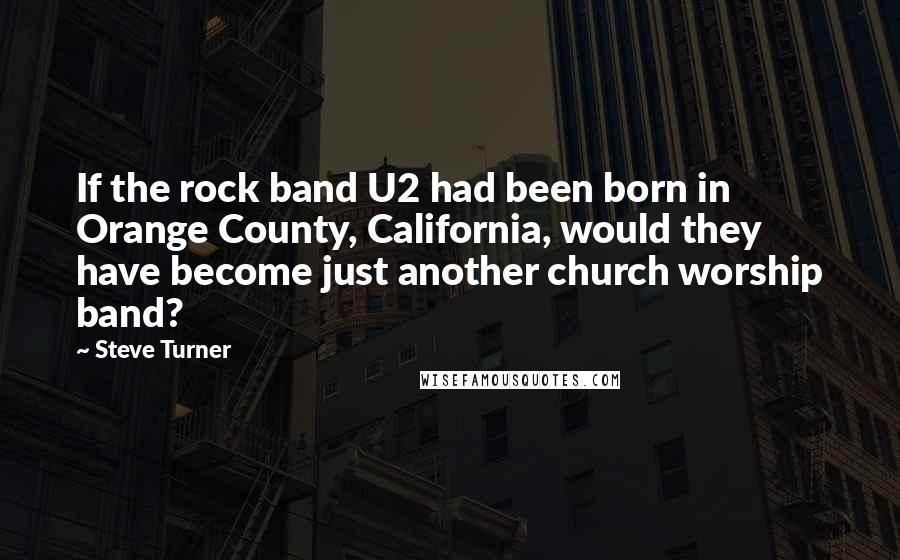 Steve Turner Quotes: If the rock band U2 had been born in Orange County, California, would they have become just another church worship band?