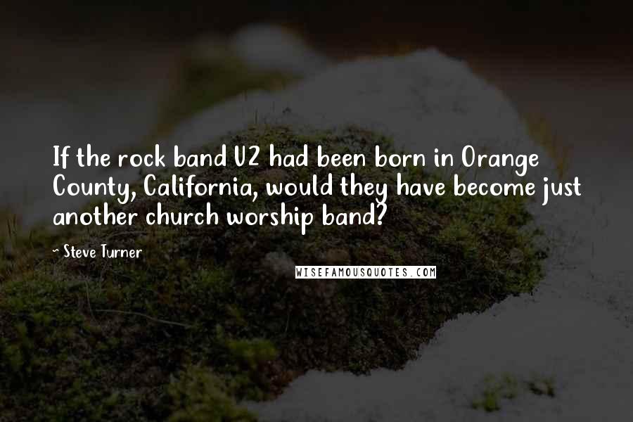 Steve Turner Quotes: If the rock band U2 had been born in Orange County, California, would they have become just another church worship band?