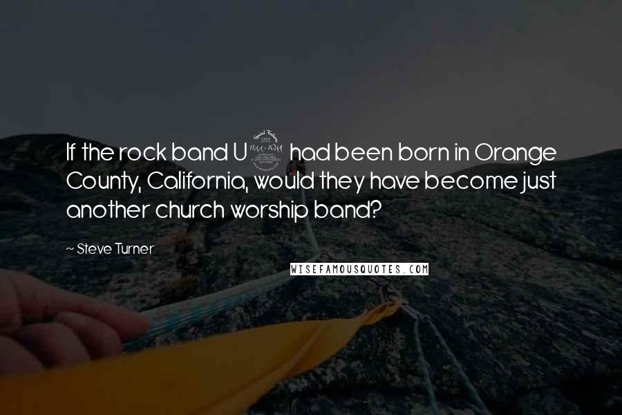 Steve Turner Quotes: If the rock band U2 had been born in Orange County, California, would they have become just another church worship band?