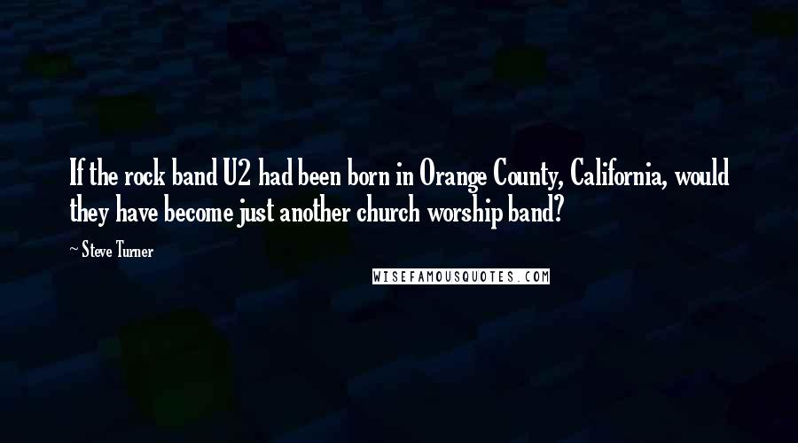 Steve Turner Quotes: If the rock band U2 had been born in Orange County, California, would they have become just another church worship band?