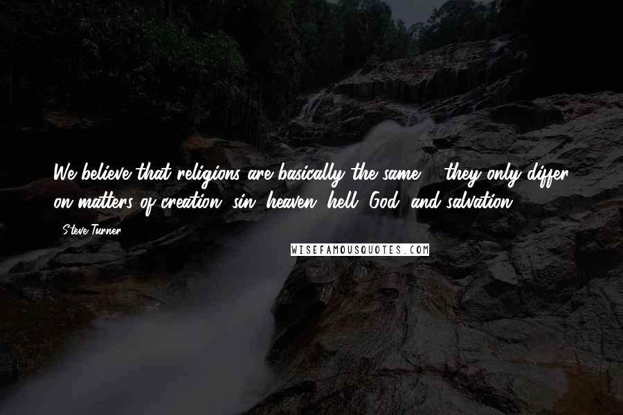 Steve Turner Quotes: We believe that religions are basically the same ... they only differ on matters of creation, sin, heaven, hell, God, and salvation.