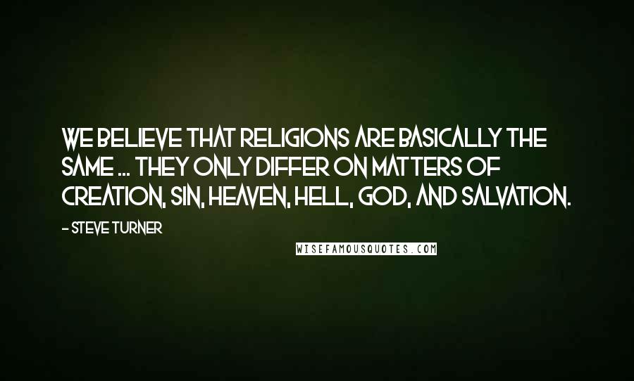 Steve Turner Quotes: We believe that religions are basically the same ... they only differ on matters of creation, sin, heaven, hell, God, and salvation.
