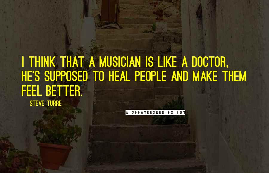 Steve Turre Quotes: I think that a musician is like a doctor, he's supposed to heal people and make them feel better.