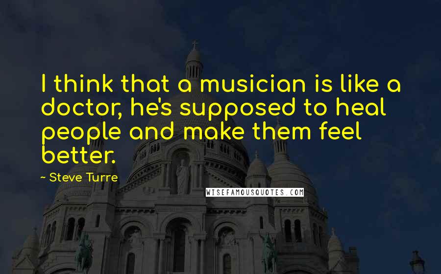 Steve Turre Quotes: I think that a musician is like a doctor, he's supposed to heal people and make them feel better.