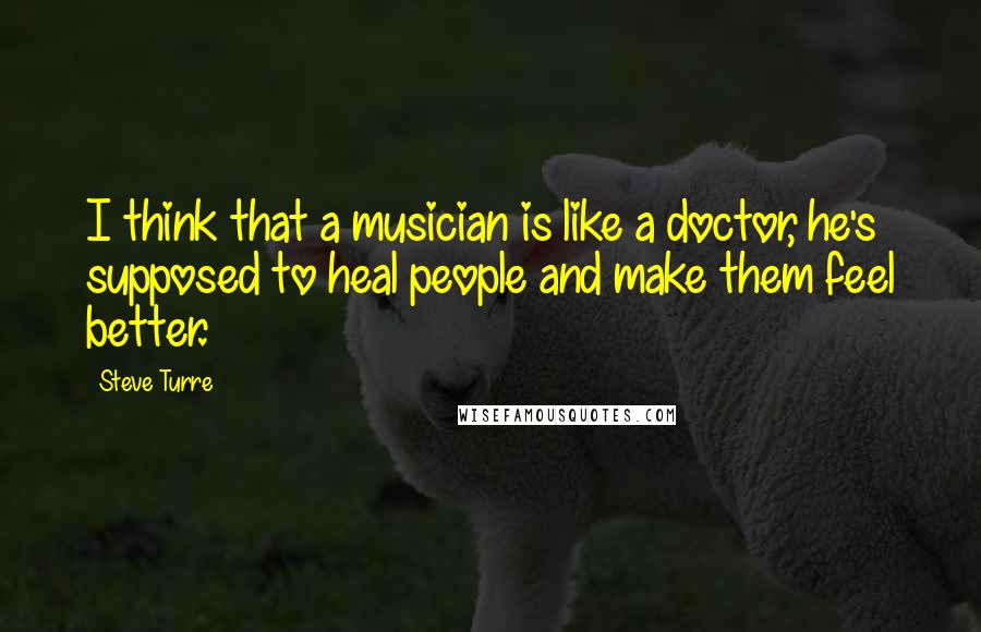 Steve Turre Quotes: I think that a musician is like a doctor, he's supposed to heal people and make them feel better.