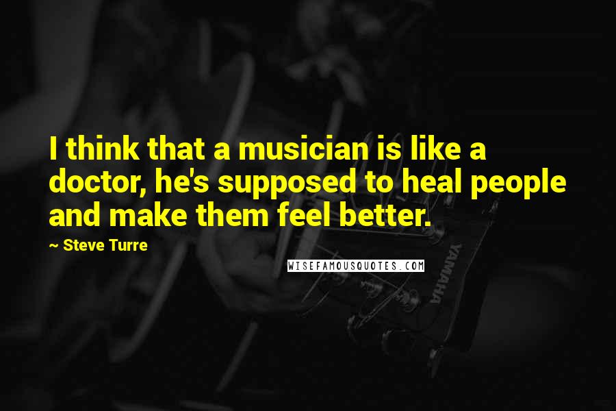 Steve Turre Quotes: I think that a musician is like a doctor, he's supposed to heal people and make them feel better.