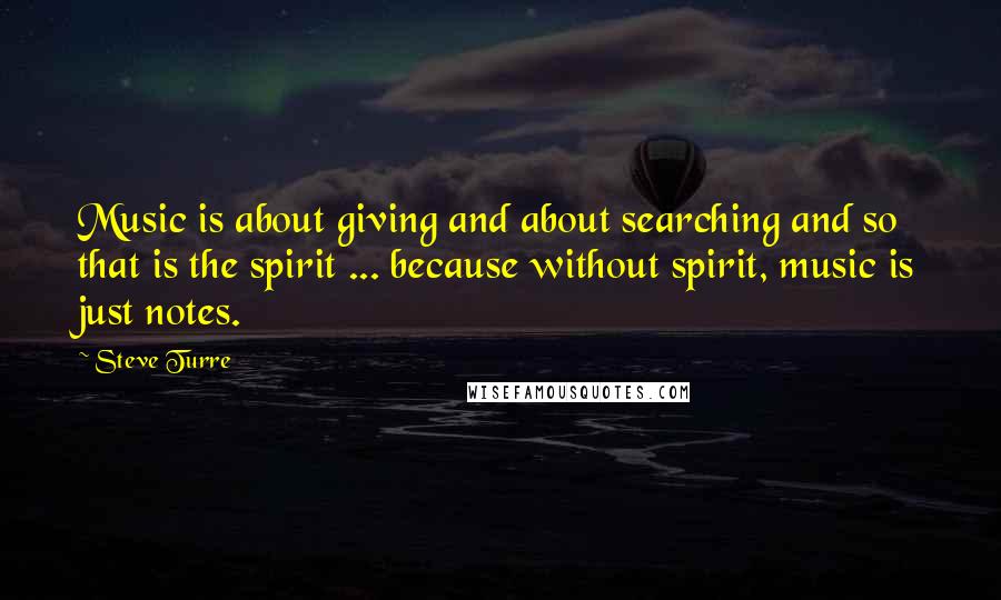 Steve Turre Quotes: Music is about giving and about searching and so that is the spirit ... because without spirit, music is just notes.